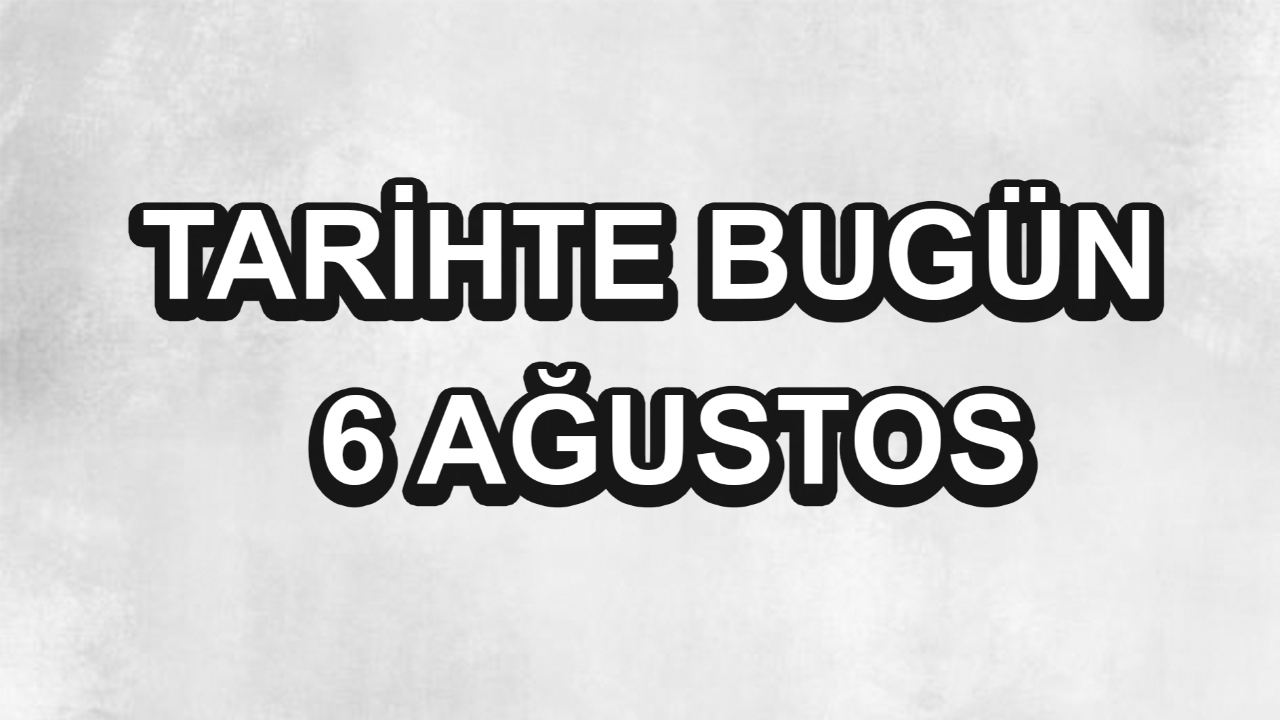 Tarihte bugün: 6 Ağustos Tarihte bugün: 6 Ağustos